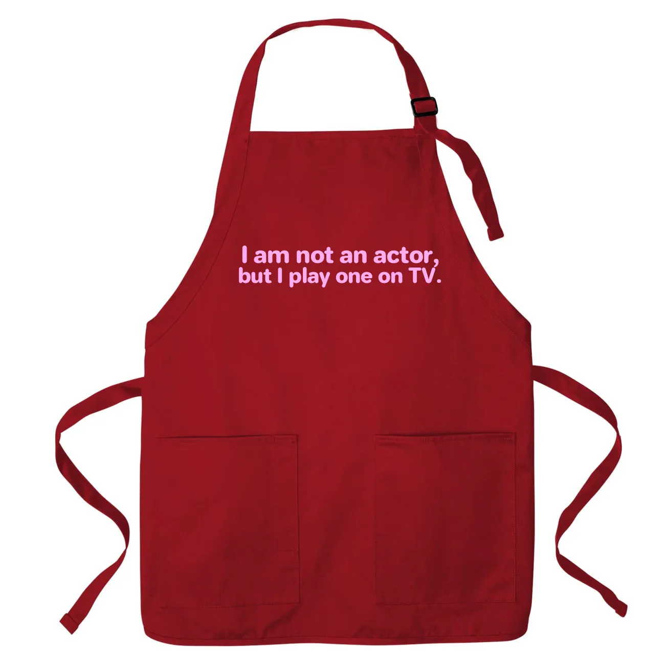 I am not an actor,
but I play one on TV. Apron