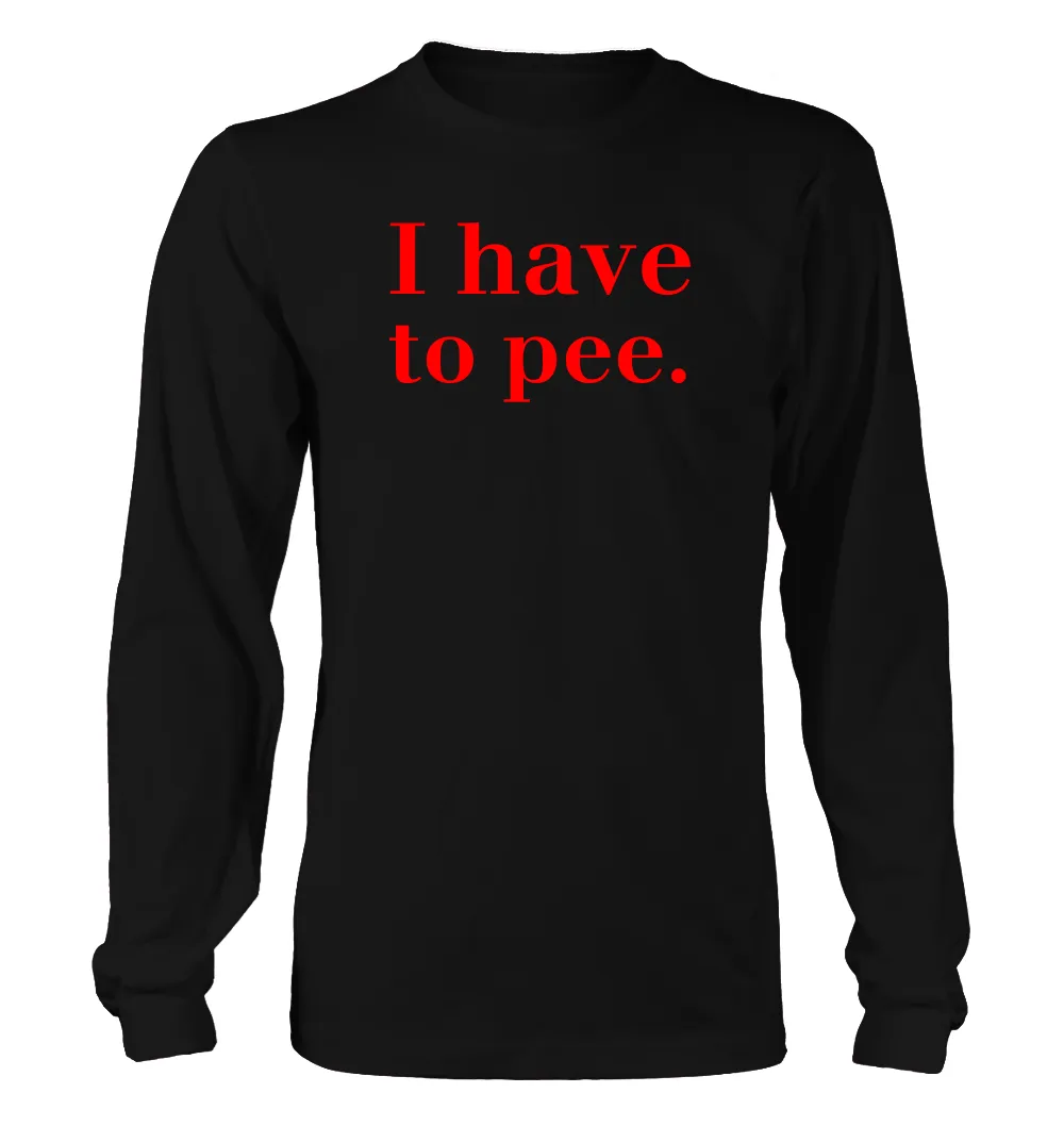 I have
to pee. Unisex Long Sleeve Shirt