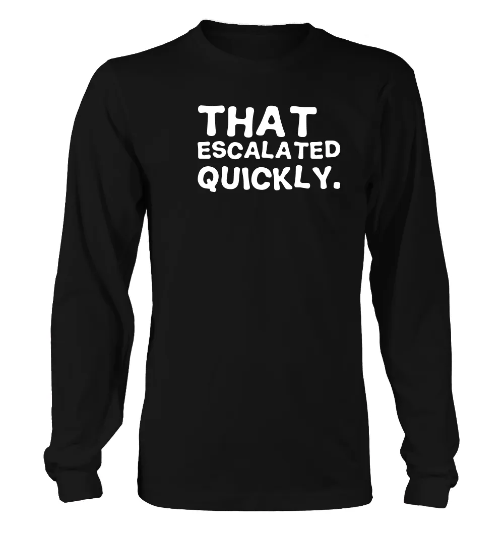 That 
escalated
quickly. Unisex Long Sleeve Shirt