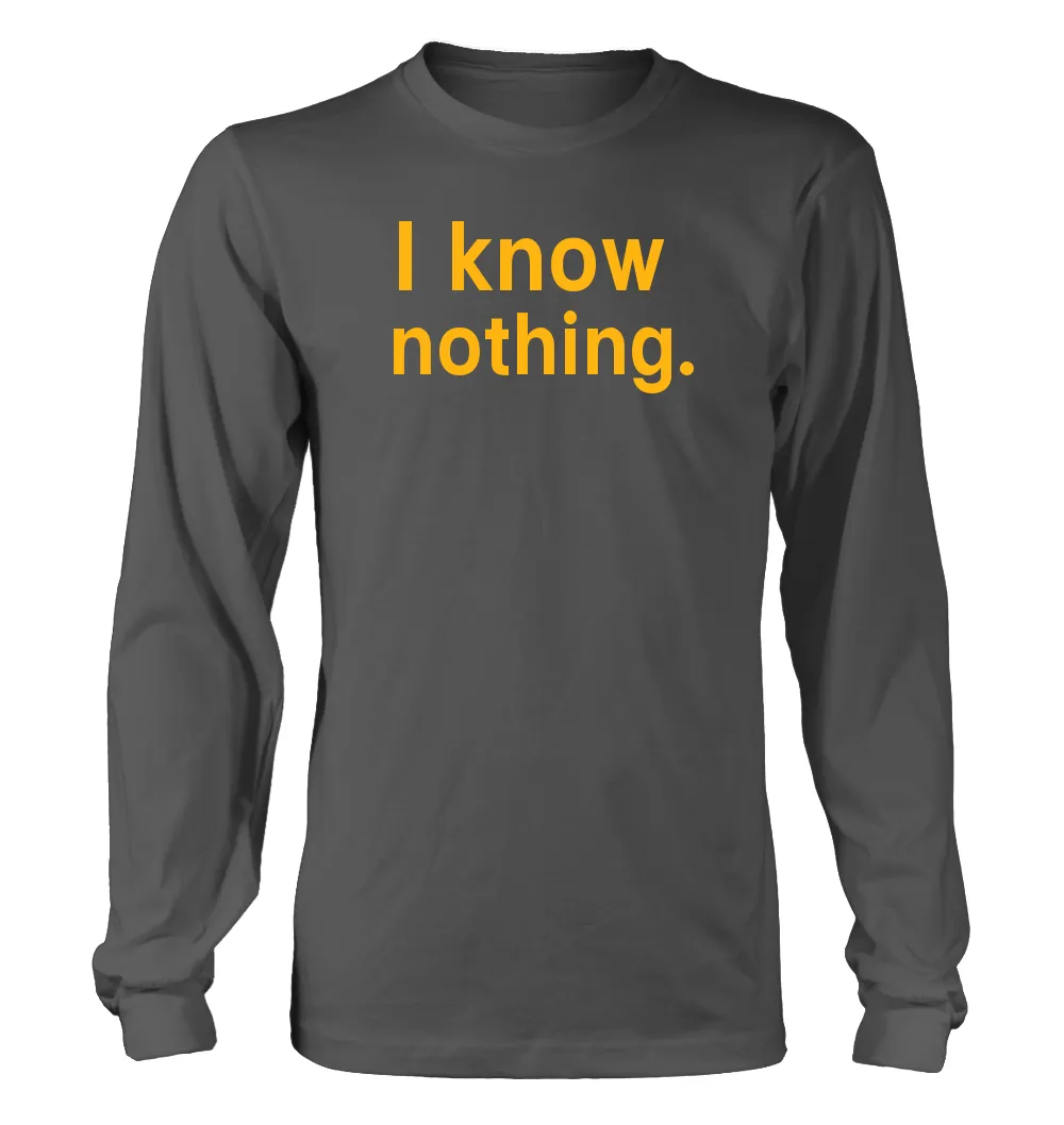 I know 
nothing. Unisex Long Sleeve Shirt