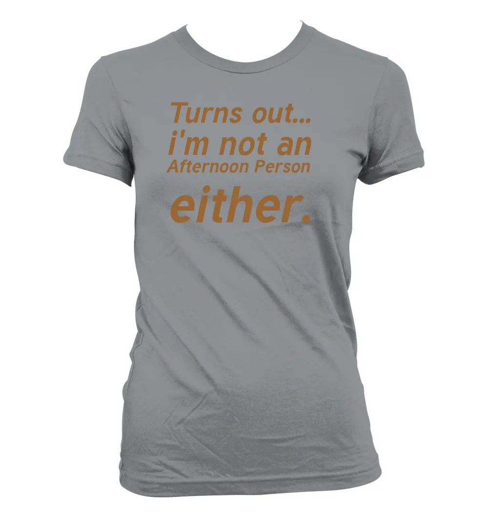 Turns out...
i'm not an
Afternoon Person
either. Women's Jr Cut T-Shirt