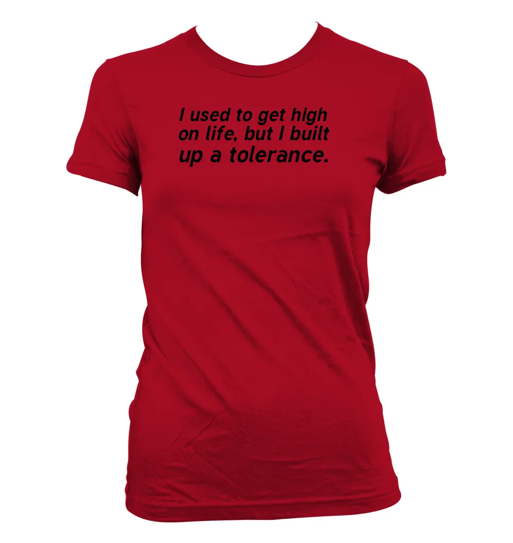 I used to get high
on life, but I built
up a tolerance. Women's Jr Cut T-Shirt